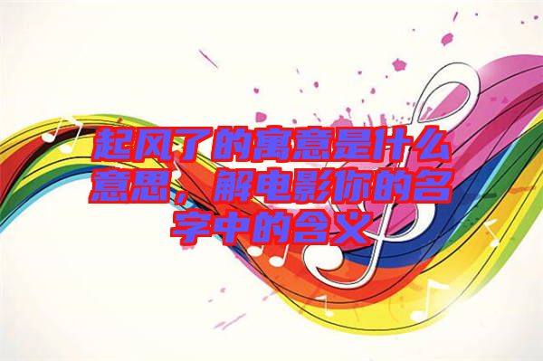 起風(fēng)了的寓意是什么意思，解電影你的名字中的含義