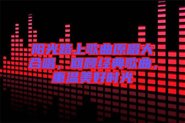 陽光路上歌曲原唱大合唱，回顧經(jīng)典歌曲，重溫美好時(shí)光