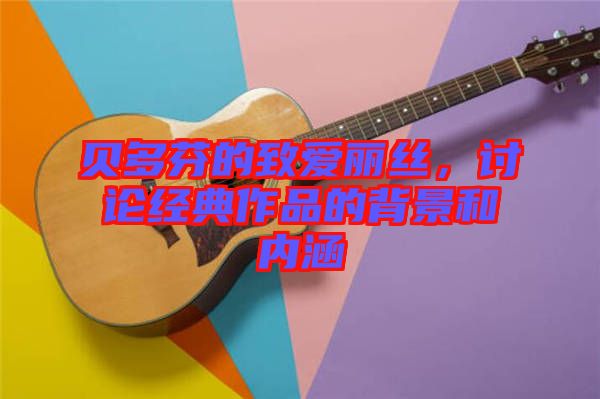 貝多芬的致愛麗絲，討論經(jīng)典作品的背景和內(nèi)涵
