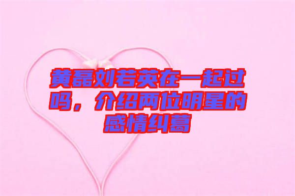 黃磊劉若英在一起過嗎，介紹兩位明星的感情糾葛