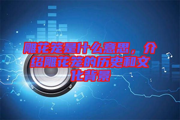 雕花籠是什么意思，介紹雕花籠的歷史和文化背景
