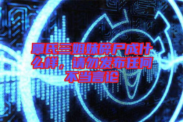 覃氏三姐妹碎尸成什么樣，請(qǐng)勿發(fā)布任何不當(dāng)言論