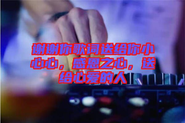 謝謝你歌詞送給你小心心，感恩之心，送給心愛(ài)的人