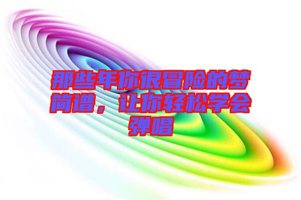 那些年你很冒險(xiǎn)的夢(mèng)簡(jiǎn)譜，讓你輕松學(xué)會(huì)彈唱