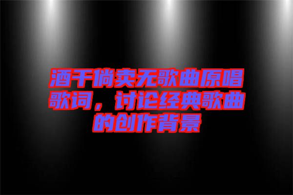 酒干倘賣無歌曲原唱歌詞，討論經(jīng)典歌曲的創(chuàng)作背景