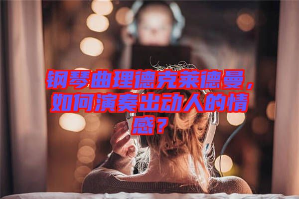 鋼琴曲理德克萊德曼，如何演奏出動人的情感？