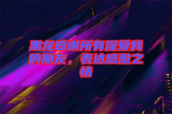 黑龍感謝所有深愛我的朋友，表達感激之情
