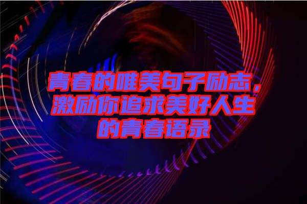 青春的唯美句子勵志，激勵你追求美好人生的青春語錄