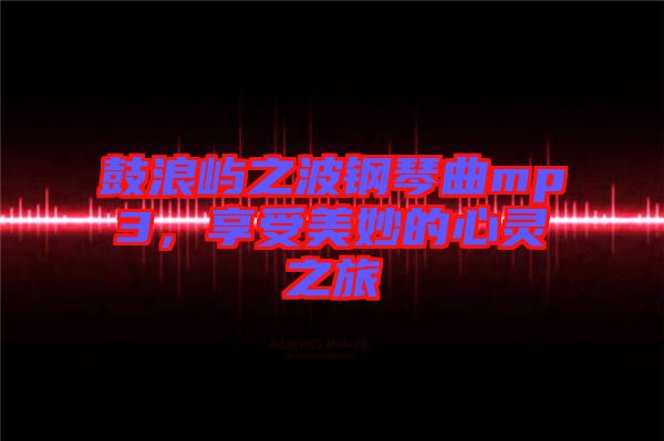 鼓浪嶼之波鋼琴曲mp3，享受美妙的心靈之旅