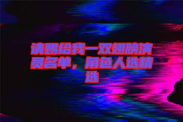 請(qǐng)賜給我一雙翅膀演員名單，角色人選精選