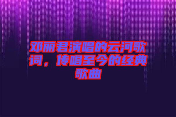 鄧麗君演唱的云河歌詞，傳唱至今的經(jīng)典歌曲