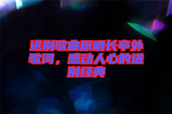 送別歌曲原唱長(zhǎng)亭外歌詞，感動(dòng)人心的送別經(jīng)典