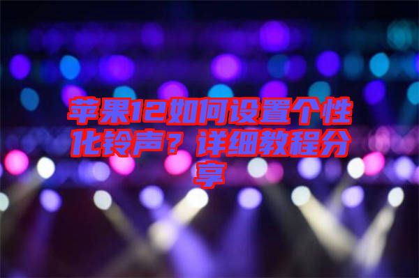 蘋果12如何設(shè)置個(gè)性化鈴聲？詳細(xì)教程分享