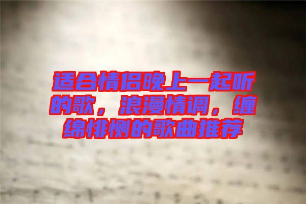 適合情侶晚上一起聽(tīng)的歌，浪漫情調(diào)，纏綿悱惻的歌曲推薦