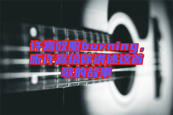 許嵩嘆服burning，聽許嵩給你講述這首歌的故事
