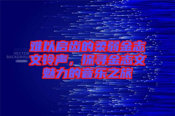難以啟齒的柔弱金志文鈴聲，探尋金志文魅力的音樂(lè)之旅