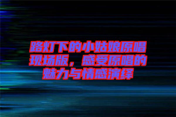 路燈下的小姑娘原唱現(xiàn)場版，感受原唱的魅力與情感演繹