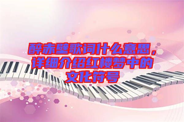醉赤壁歌詞什么意思，詳細(xì)介紹紅樓夢中的文化符號