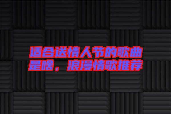 適合送情人節(jié)的歌曲是啥，浪漫情歌推薦