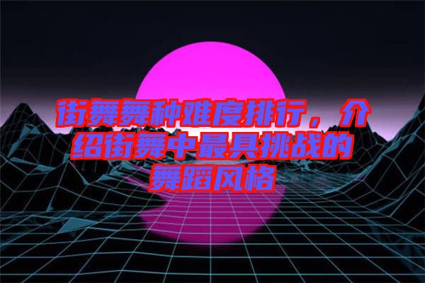 街舞舞種難度排行，介紹街舞中最具挑戰(zhàn)的舞蹈風格