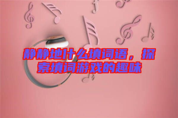 靜靜地什么填詞語，探索填詞游戲的趣味