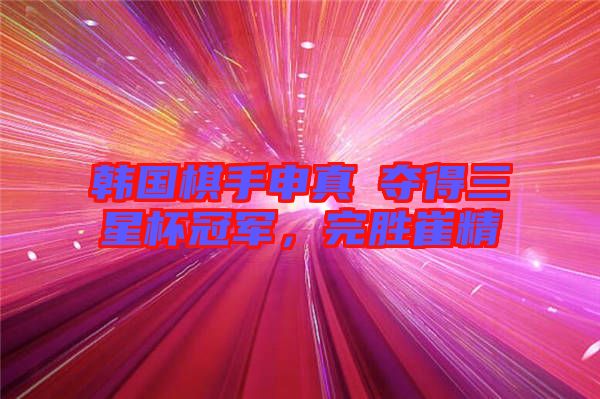 韓國(guó)棋手申真谞奪得三星杯冠軍，完勝崔精