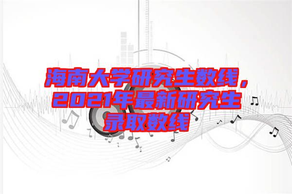 海南大學(xué)研究生數(shù)線，2021年最新研究生錄取數(shù)線