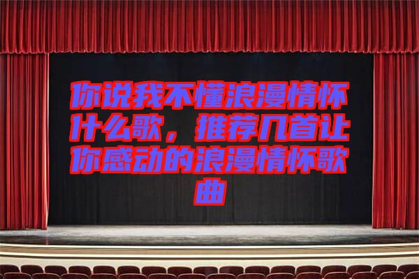 你說我不懂浪漫情懷什么歌，推薦幾首讓你感動的浪漫情懷歌曲