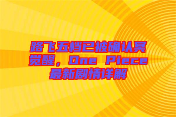 路飛五檔已被確認(rèn)冥覺醒，One Piece最新劇情詳解