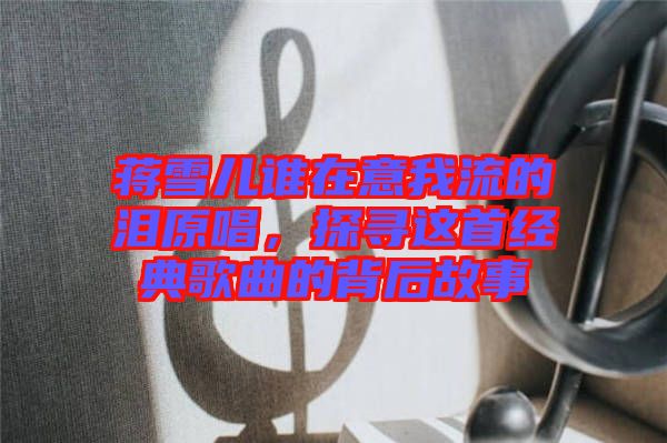 蔣雪兒誰(shuí)在意我流的淚原唱，探尋這首經(jīng)典歌曲的背后故事