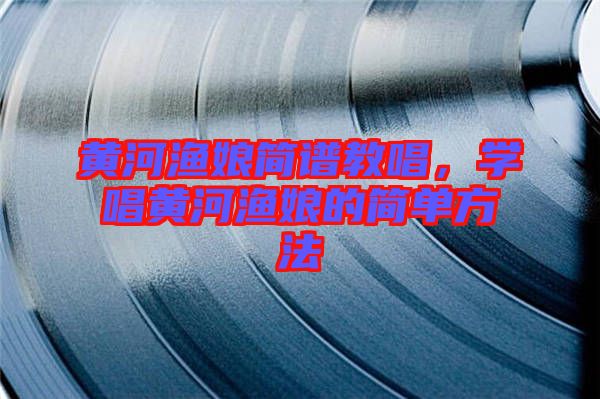 黃河漁娘簡譜教唱，學(xué)唱黃河漁娘的簡單方法