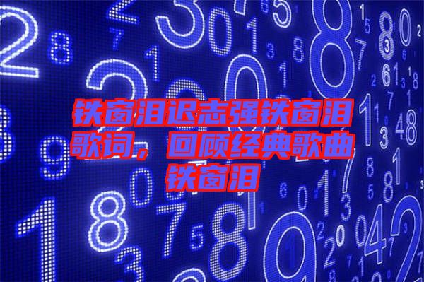 鐵窗淚遲志強鐵窗淚歌詞，回顧經(jīng)典歌曲鐵窗淚