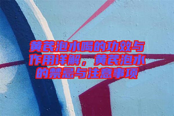 黃芪泡水喝的功效與作用詳解，黃芪泡水的禁忌與注意事項