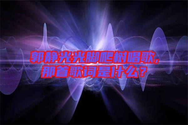 郭靜光光腳爬樹(shù)唱歌,那首歌詞是什么？