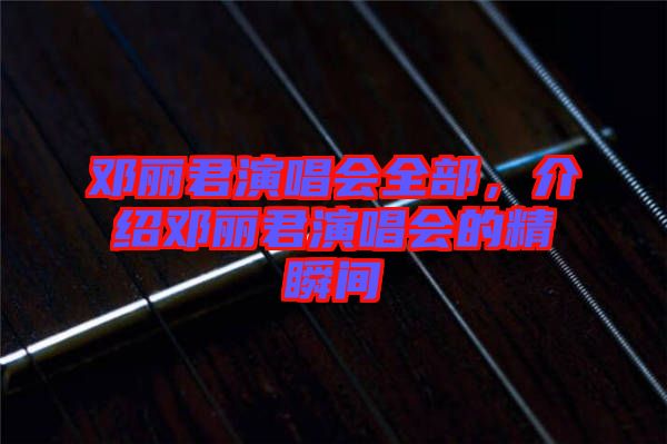 鄧麗君演唱會(huì)全部，介紹鄧麗君演唱會(huì)的精瞬間