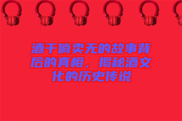酒干倘賣無的故事背后的真相，揭秘酒文化的歷史傳說