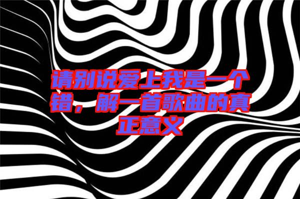 請別說愛上我是一個錯，解一首歌曲的真正意義