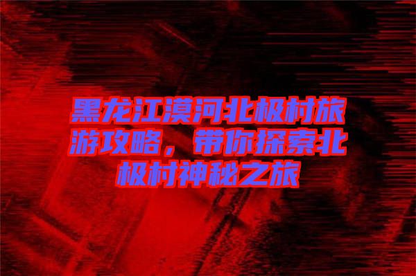 黑龍江漠河北極村旅游攻略，帶你探索北極村神秘之旅