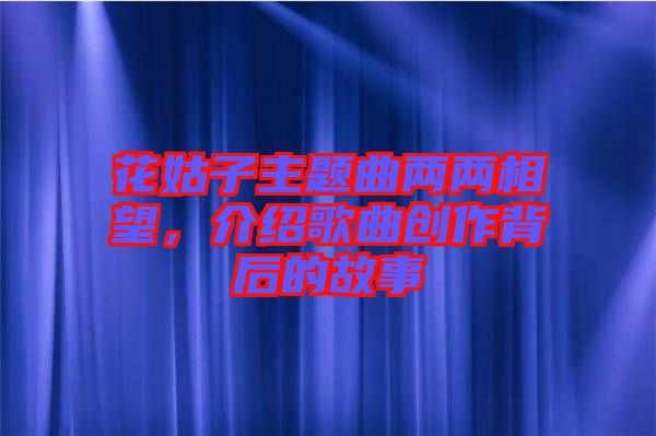 花姑子主題曲兩兩相望，介紹歌曲創(chuàng)作背后的故事