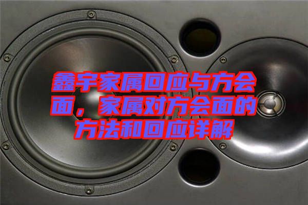 鑫宇家屬回應與方會面，家屬對方會面的方法和回應詳解
