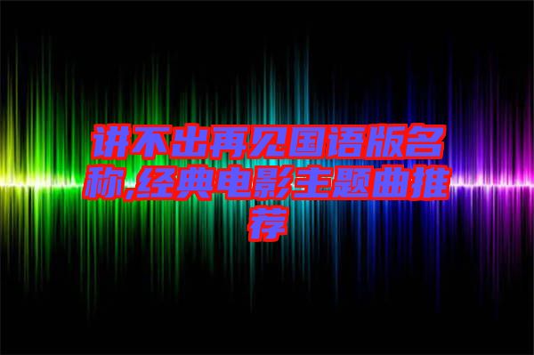 講不出再見(jiàn)國(guó)語(yǔ)版名稱(chēng),經(jīng)典電影主題曲推薦