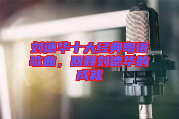 劉德華十大經(jīng)典粵語(yǔ)歌曲，回顧劉德華的成就