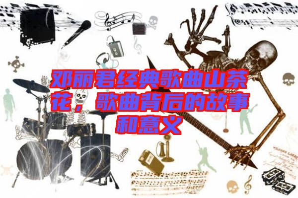 鄧麗君經(jīng)典歌曲山茶花，歌曲背后的故事和意義