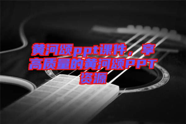 黃河頌ppt課件，享高質(zhì)量的黃河頌PPT資源