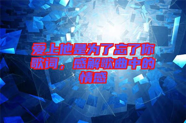 愛上他是為了忘了你歌詞，感解歌曲中的情感