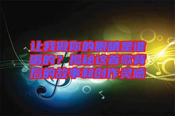 讓我做你的眼睛是誰唱的？揭秘這首歌背后的故事和創(chuàng)作靈感