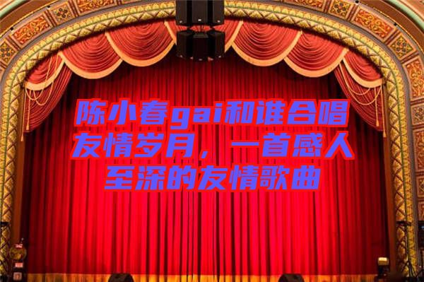 陳小春gai和誰合唱友情歲月，一首感人至深的友情歌曲