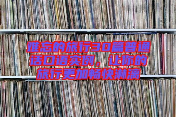 難忘的旅行30篇普通話口語實(shí)例，讓你的旅行更加暢快淋漓