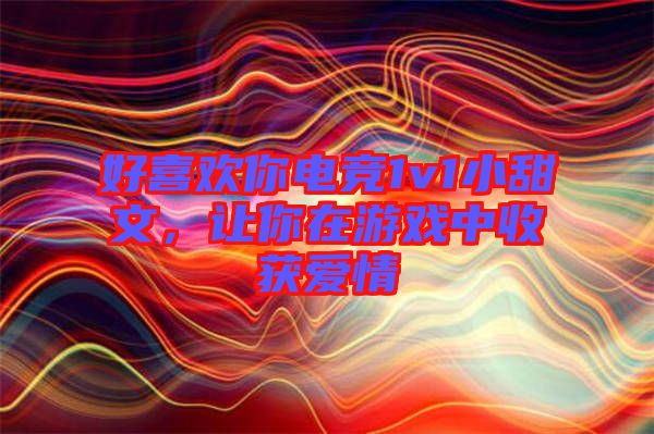 好喜歡你電競1v1小甜文，讓你在游戲中收獲愛情