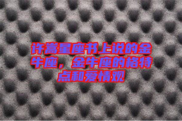 許嵩星座書(shū)上說(shuō)的金牛座，金牛座的格特點(diǎn)和愛(ài)情觀